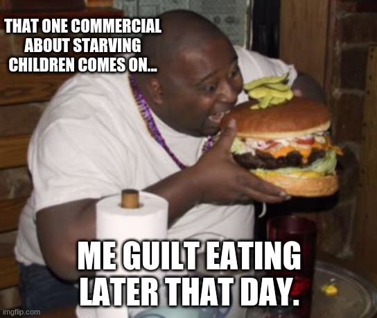Fat guy eating burger | THAT ONE COMMERCIAL ABOUT STARVING CHILDREN COMES ON... ME GUILT EATING LATER THAT DAY. | image tagged in fat guy eating burger | made w/ Imgflip meme maker