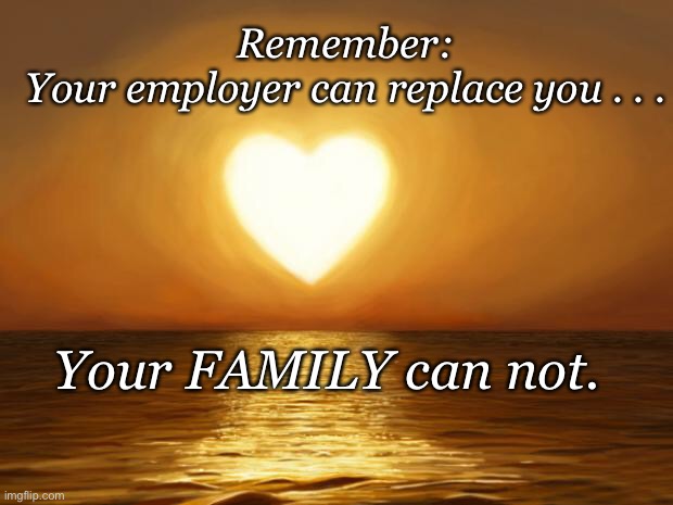 Love | Remember:

Your employer can replace you . . . Your FAMILY can not. | image tagged in love | made w/ Imgflip meme maker