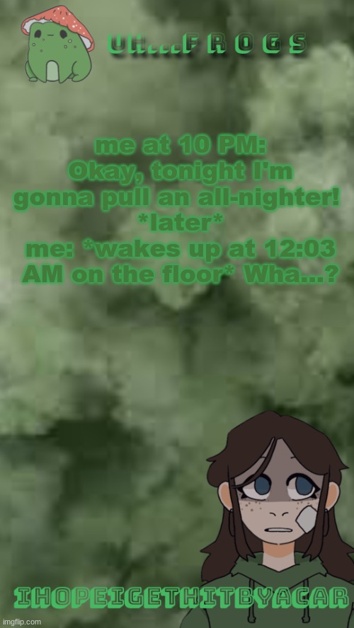 ihopeigethitbyacar | me at 10 PM: Okay, tonight I'm gonna pull an all-nighter! 
*later*
me: *wakes up at 12:03 AM on the floor* Wha...? | image tagged in ihopeigethitbyacar | made w/ Imgflip meme maker