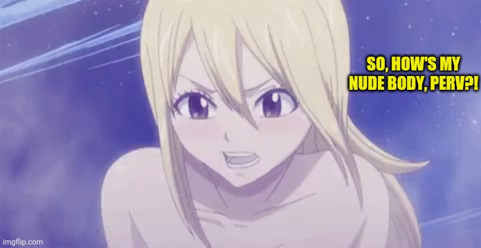 Eh? | SO, HOW'S MY NUDE BODY, PERV?! | image tagged in lucy,fairy tail,naked,nude,perv,pervert | made w/ Imgflip meme maker