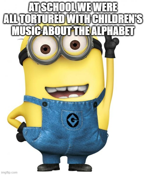 true | AT SCHOOL WE WERE ALL TORTURED WITH CHILDREN'S MUSIC ABOUT THE ALPHABET | image tagged in minions | made w/ Imgflip meme maker