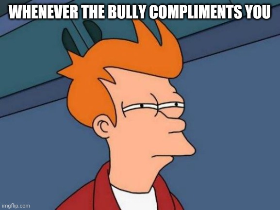 It's pretty unsettling when that happens, hold up, I've got a new meme idea | WHENEVER THE BULLY COMPLIMENTS YOU | image tagged in memes,futurama fry | made w/ Imgflip meme maker