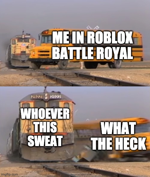 A train hitting a school bus | ME IN ROBLOX BATTLE ROYAL; WHOEVER THIS SWEAT; WHAT THE HECK | image tagged in a train hitting a school bus | made w/ Imgflip meme maker