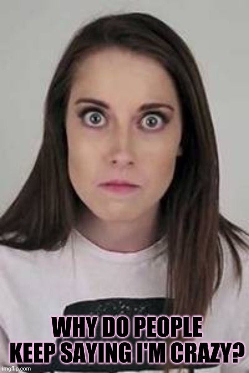 Crazy gf problems | WHY DO PEOPLE KEEP SAYING I'M CRAZY? | image tagged in overly attached girlfriend,crazy eyes,no one,is banned | made w/ Imgflip meme maker