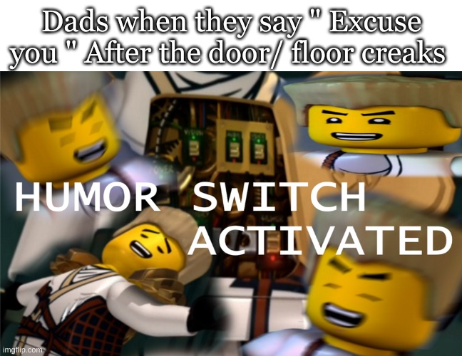 Or is it just my dad- | Dads when they say " Excuse you " After the door/ floor creaks | image tagged in humor switch activated | made w/ Imgflip meme maker