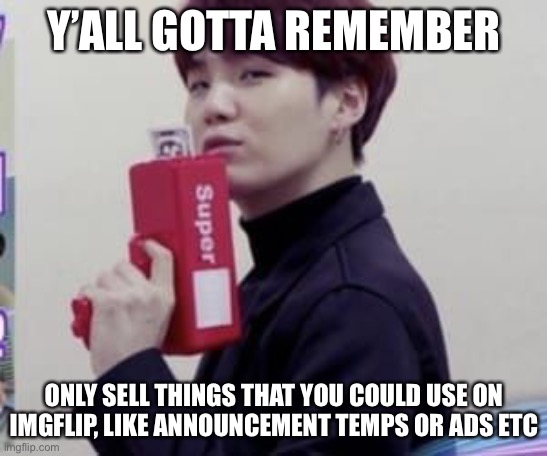 ‘Cuz y’all keep forgetting |  Y’ALL GOTTA REMEMBER; ONLY SELL THINGS THAT YOU COULD USE ON IMGFLIP, LIKE ANNOUNCEMENT TEMPS OR ADS ETC | image tagged in suga money | made w/ Imgflip meme maker