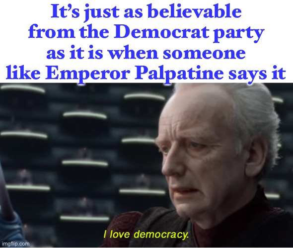 This is true | It’s just as believable from the Democrat party as it is when someone like Emperor Palpatine says it | image tagged in i love democracy,democrats,funny,politics,star wars | made w/ Imgflip meme maker