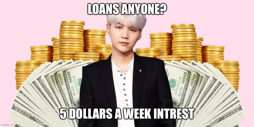 Suga money 2 | LOANS ANYONE? 5 DOLLARS A WEEK INTREST | image tagged in suga money 2 | made w/ Imgflip meme maker