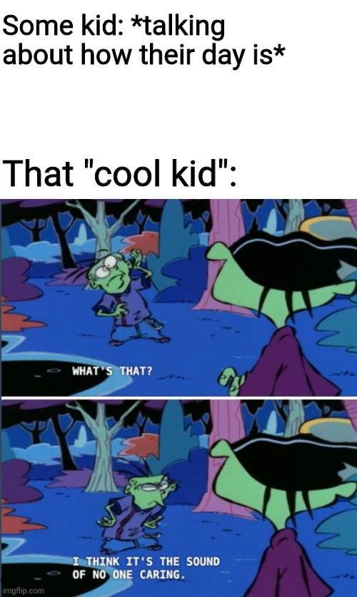 2020s Middle and High School | Some kid: *talking about how their day is*; That "cool kid": | image tagged in memes,fun,middle school,high school,2020,ed edd n eddy | made w/ Imgflip meme maker