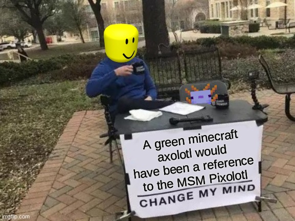 Insert Title Here | A green minecraft axolotl would have been a reference to the MSM Pixolotl | image tagged in memes,change my mind,msm,minecraft,axolotl | made w/ Imgflip meme maker