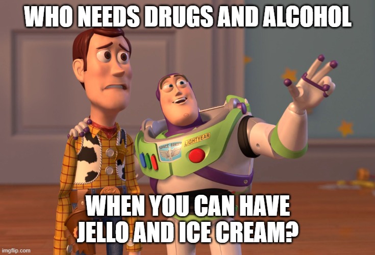 clean and sober |  WHO NEEDS DRUGS AND ALCOHOL; WHEN YOU CAN HAVE JELLO AND ICE CREAM? | image tagged in memes,x x everywhere | made w/ Imgflip meme maker