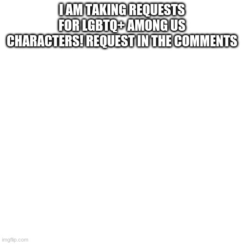 Request in the comments! | I AM TAKING REQUESTS FOR LGBTQ+ AMONG US CHARACTERS! REQUEST IN THE COMMENTS | image tagged in memes,blank transparent square | made w/ Imgflip meme maker