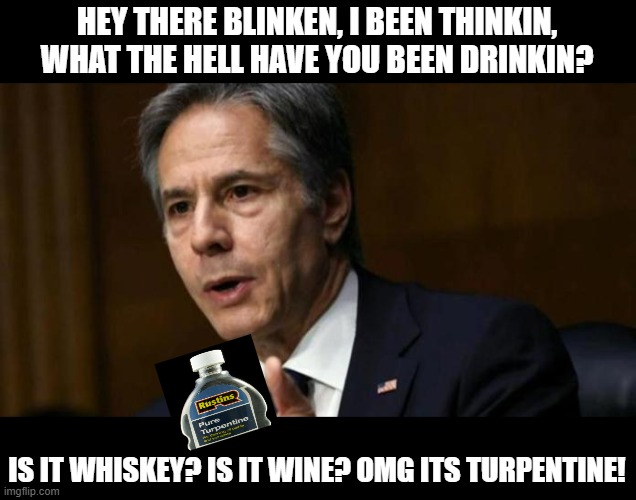 dude has gotta be high on something | HEY THERE BLINKEN, I BEEN THINKIN, WHAT THE HELL HAVE YOU BEEN DRINKIN? IS IT WHISKEY? IS IT WINE? OMG ITS TURPENTINE! | image tagged in joe biden,sucks,funny memes,political meme,politics lol,stupid liberals | made w/ Imgflip meme maker