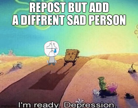 I'm ready. Depression | REPOST BUT ADD A DIFFRENT SAD PERSON | image tagged in i'm ready depression | made w/ Imgflip meme maker