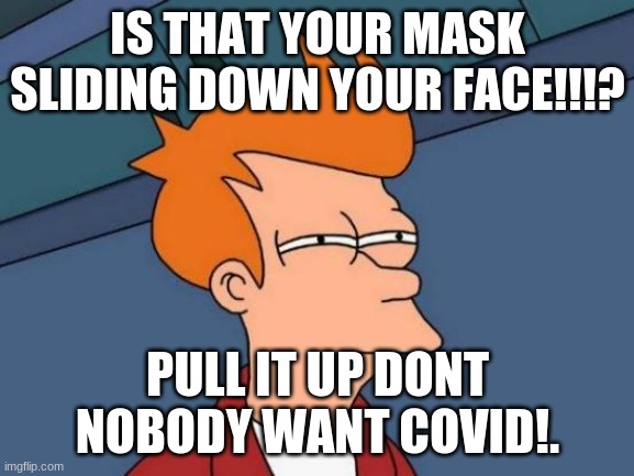 Futurama Fry | IS THAT YOUR MASK SLIDING DOWN YOUR FACE!!!? PULL IT UP DONT NOBODY WANT COVID!. | image tagged in memes,futurama fry | made w/ Imgflip meme maker