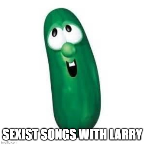 larry the cucumber did you know | SEXIST SONGS WITH LARRY | image tagged in larry the cucumber did you know | made w/ Imgflip meme maker