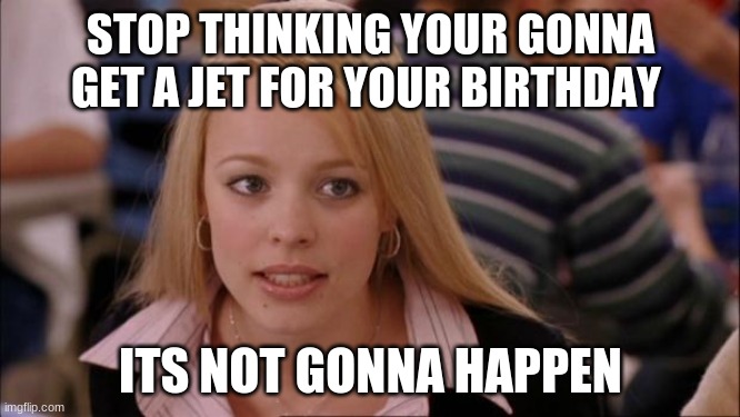 jet | STOP THINKING YOUR GONNA GET A JET FOR YOUR BIRTHDAY; ITS NOT GONNA HAPPEN | image tagged in memes,its not going to happen | made w/ Imgflip meme maker