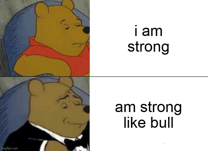 caption pls | i am strong; am strong like bull | image tagged in memes,tuxedo winnie the pooh | made w/ Imgflip meme maker