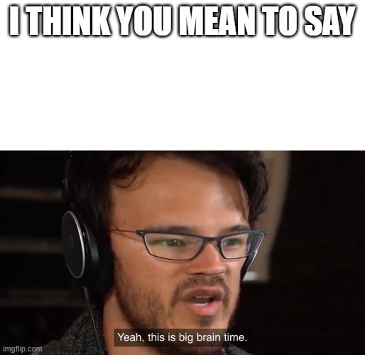 Yeah, this is big brain time | I THINK YOU MEAN TO SAY | image tagged in yeah this is big brain time | made w/ Imgflip meme maker