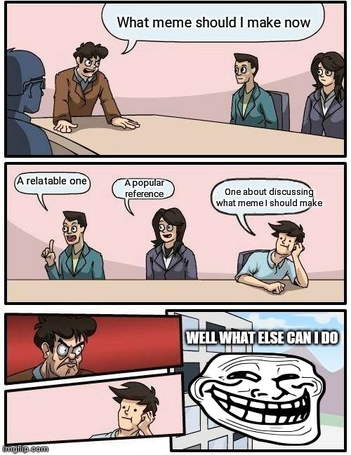 When you are out of ideas | What meme should I make now; A relatable one; One about discussing what meme I should make; A popular reference; WELL WHAT ELSE CAN I DO | image tagged in memes,boardroom meeting suggestion | made w/ Imgflip meme maker