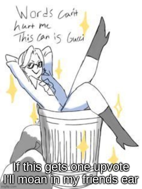 *laughs in idfk why anyone would upvote but I'm doing it cause b o r e d* | If this gets one upvote I'll moan in my friends ear | image tagged in words can't hurt me this can is gucci | made w/ Imgflip meme maker