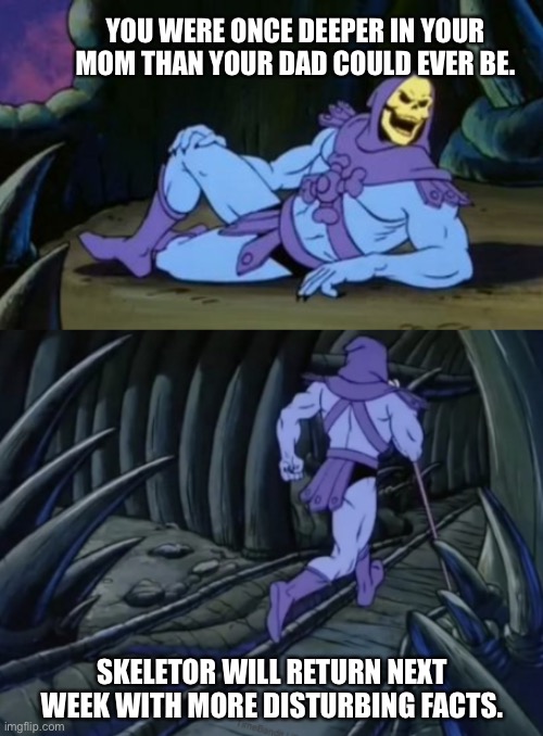 Disturbing Facts Skeletor | YOU WERE ONCE DEEPER IN YOUR MOM THAN YOUR DAD COULD EVER BE. SKELETOR WILL RETURN NEXT WEEK WITH MORE DISTURBING FACTS. | image tagged in disturbing facts skeletor | made w/ Imgflip meme maker