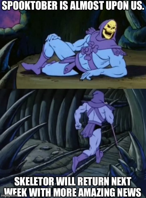 Disturbing Facts Skeletor | SPOOKTOBER IS ALMOST UPON US. SKELETOR WILL RETURN NEXT WEEK WITH MORE AMAZING NEWS | image tagged in disturbing facts skeletor | made w/ Imgflip meme maker