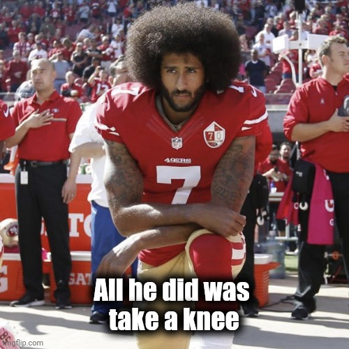 Colin Kaepernick Kneeling | All he did was 
take a knee | image tagged in colin kaepernick kneeling | made w/ Imgflip meme maker