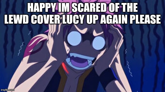 HAPPY IM SCARED OF THE LEWD COVER LUCY UP AGAIN PLEASE | made w/ Imgflip meme maker