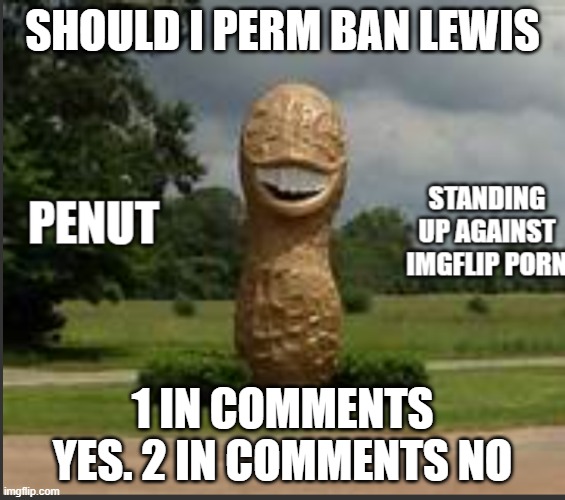 1 is a yes and 2 is  no | SHOULD I PERM BAN LEWIS; 1 IN COMMENTS YES. 2 IN COMMENTS NO | image tagged in penut | made w/ Imgflip meme maker