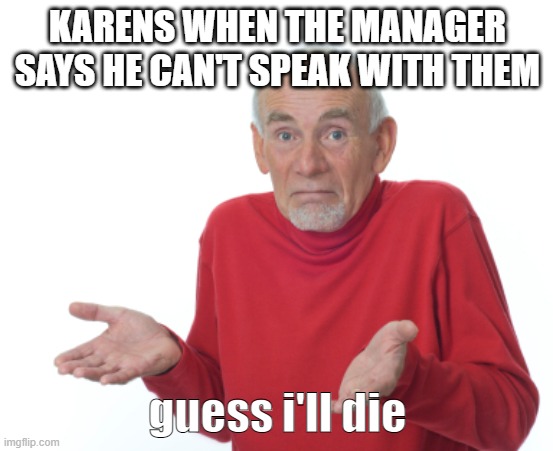 karens | KARENS WHEN THE MANAGER SAYS HE CAN'T SPEAK WITH THEM; guess i'll die | image tagged in guess i'll die | made w/ Imgflip meme maker
