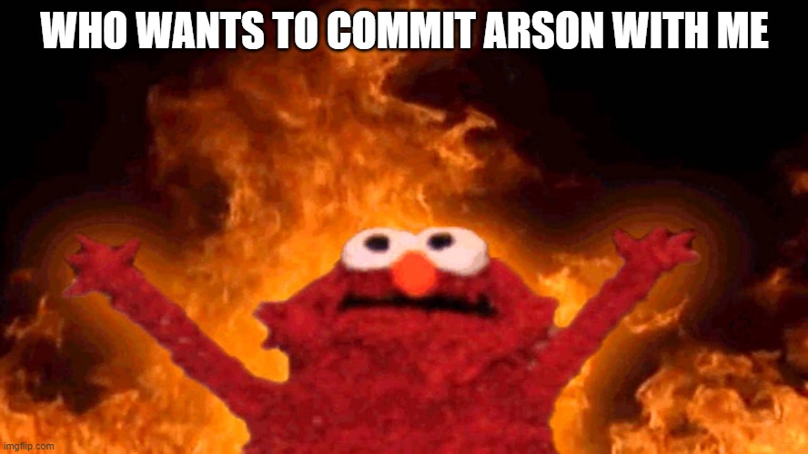 elmo fire | WHO WANTS TO COMMIT ARSON WITH ME | image tagged in elmo fire | made w/ Imgflip meme maker