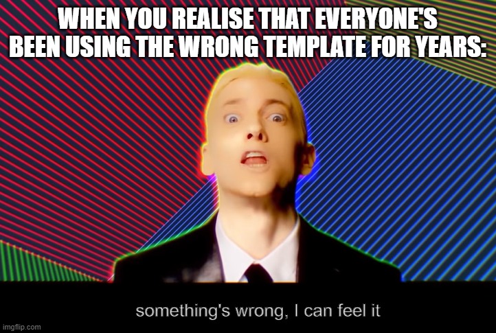 This, good sirs, is the OG | WHEN YOU REALISE THAT EVERYONE'S BEEN USING THE WRONG TEMPLATE FOR YEARS:; something's wrong, I can feel it | image tagged in eminem | made w/ Imgflip meme maker