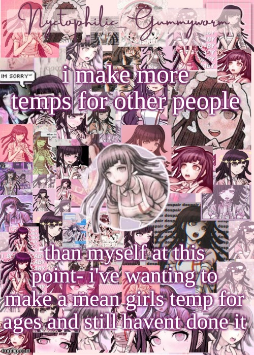 I'm thinking of making an alt only for temp making and shit- | i make more temps for other people; than myself at this point- i've wanting to make a mean girls temp for ages and still havent done it | image tagged in updated gummyworm mikan temp cause they tinker too much- | made w/ Imgflip meme maker