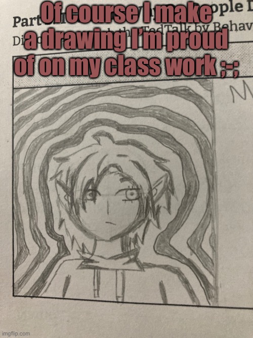 Smh ;-; |  Of course I make a drawing I’m proud of on my class work ;-; | made w/ Imgflip meme maker
