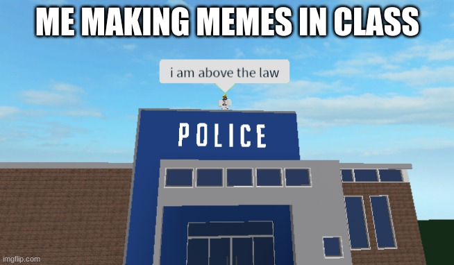 I am above the law |  ME MAKING MEMES IN CLASS | image tagged in i am above the law | made w/ Imgflip meme maker