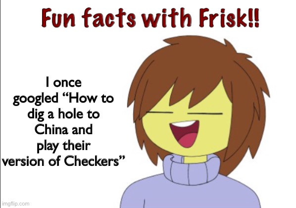 bc Chinese Checkers lol | I once googled “How to dig a hole to China and play their version of Checkers” | image tagged in fun facts with frisk,chinese checkers,checkers,google | made w/ Imgflip meme maker