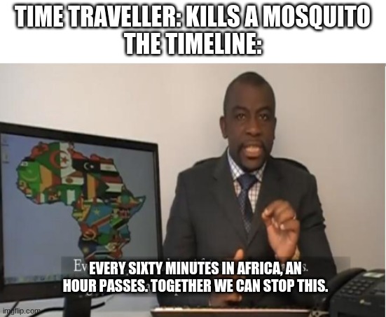 Thank you for your attention | TIME TRAVELLER: KILLS A MOSQUITO
THE TIMELINE:; EVERY SIXTY MINUTES IN AFRICA, AN HOUR PASSES. TOGETHER WE CAN STOP THIS. | image tagged in every sixty seconds in africa a minute passes | made w/ Imgflip meme maker