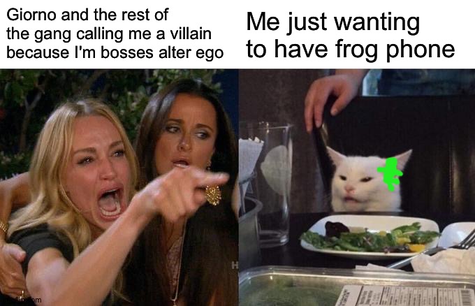 Meow! | Giorno and the rest of the gang calling me a villain because I'm bosses alter ego; Me just wanting to have frog phone | image tagged in memes,woman yelling at cat | made w/ Imgflip meme maker