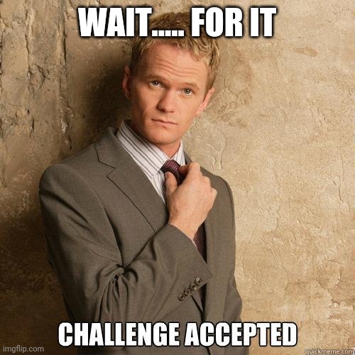 Challenge Accepted | WAIT..... FOR IT | image tagged in challenge accepted | made w/ Imgflip meme maker