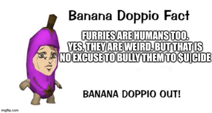 TW! Mentions of suicide. But seriously. I'm a furry out of roleplay and seeing this hate sucks. | image tagged in trigger warning,furries,furry lives matter,banana doppio,jjba | made w/ Imgflip meme maker