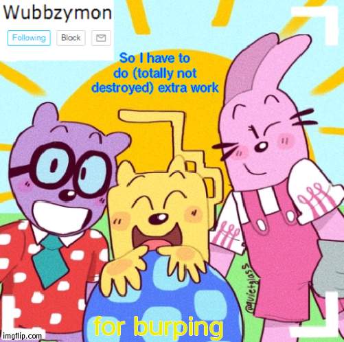And some other guy did something worse and got less than me and got the choice of work | So I have to do (totally not destroyed) extra work; for burping | image tagged in wubbzymon's wubbtastic template | made w/ Imgflip meme maker