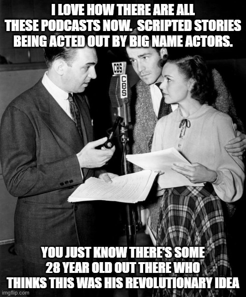 Radio | I LOVE HOW THERE ARE ALL THESE PODCASTS NOW.  SCRIPTED STORIES BEING ACTED OUT BY BIG NAME ACTORS. YOU JUST KNOW THERE'S SOME 28 YEAR OLD OUT THERE WHO THINKS THIS WAS HIS REVOLUTIONARY IDEA | image tagged in radio | made w/ Imgflip meme maker