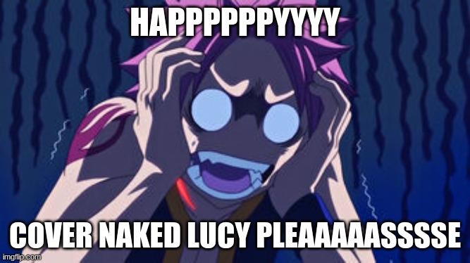 HAPPPPPPYYYY COVER NAKED LUCY PLEAAAAASSSSE | made w/ Imgflip meme maker