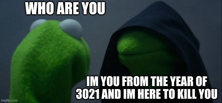 Evil Kermit | WHO ARE YOU; IM YOU FROM THE YEAR OF 3021 AND IM HERE TO KILL YOU | image tagged in memes,evil kermit | made w/ Imgflip meme maker