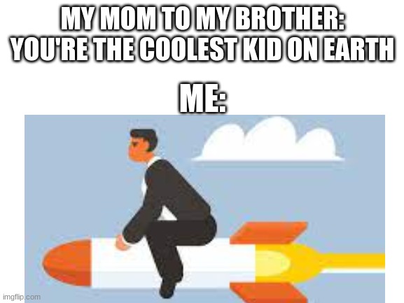 MY MOM TO MY BROTHER: YOU'RE THE COOLEST KID ON EARTH; ME: | image tagged in funny,memes,lol,funny memes,rocket,oof | made w/ Imgflip meme maker