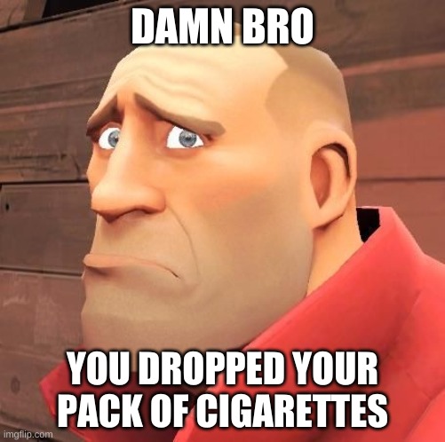 including the joint | DAMN BRO; YOU DROPPED YOUR PACK OF CIGARETTES | image tagged in tf2 | made w/ Imgflip meme maker