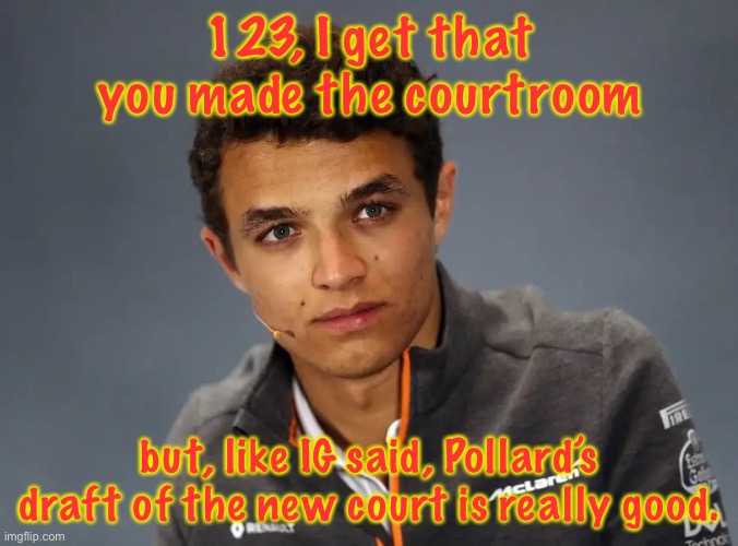 I’m a bit late, aren’t I? (Going inactive for the night) | 123, I get that you made the courtroom; but, like IG said, Pollard’s draft of the new court is really good. | image tagged in lando norris | made w/ Imgflip meme maker