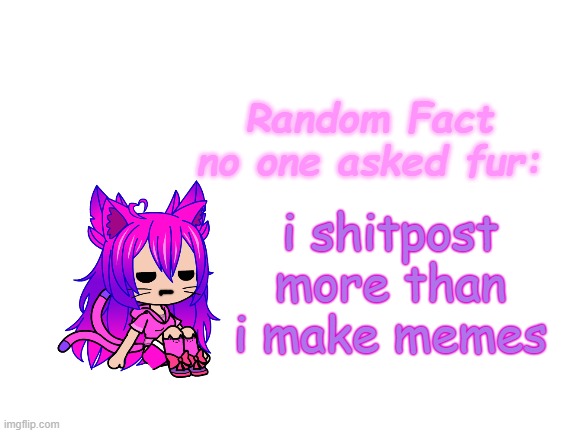 Random Fact (idea totally not stolen from Carlos) | i shitpost more than i make memes | image tagged in random fact idea totally not stolen from carlos | made w/ Imgflip meme maker