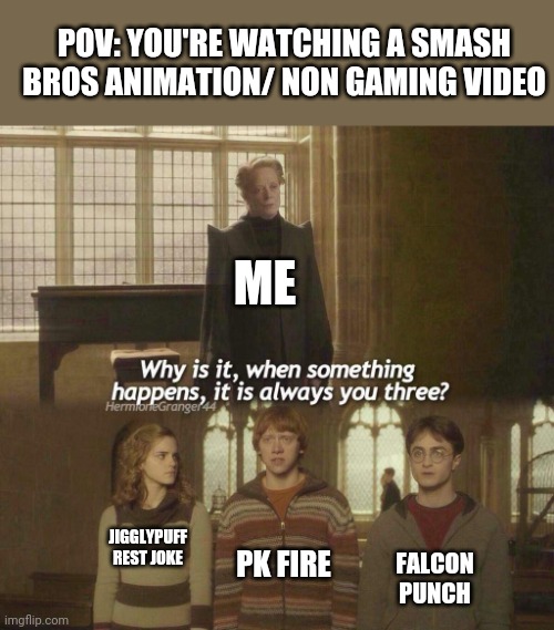 every smash bros non gaming video |  POV: YOU'RE WATCHING A SMASH BROS ANIMATION/ NON GAMING VIDEO; ME; PK FIRE; JIGGLYPUFF REST JOKE; FALCON PUNCH | image tagged in why is it when something happens it is always you three | made w/ Imgflip meme maker